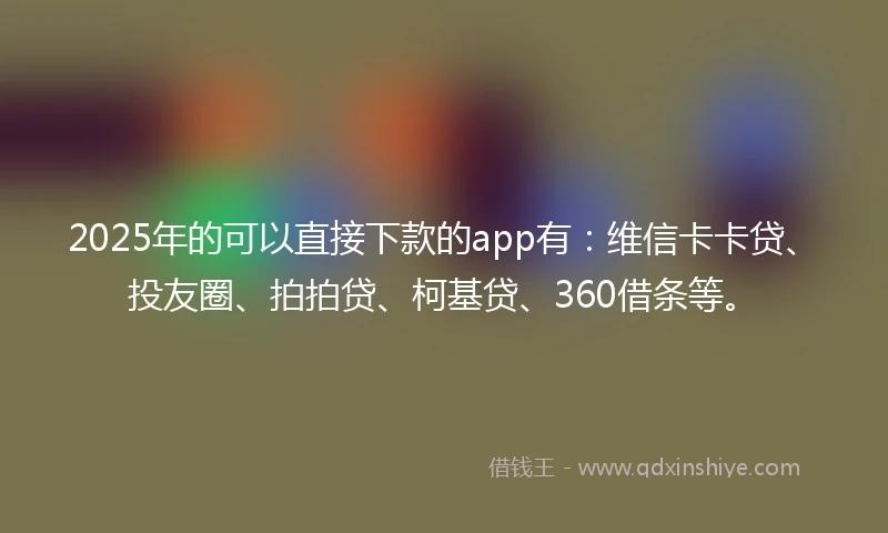 2025年的可以直接下款的app有：维信卡卡贷、投友圈、拍拍贷、柯基贷、360借条等。