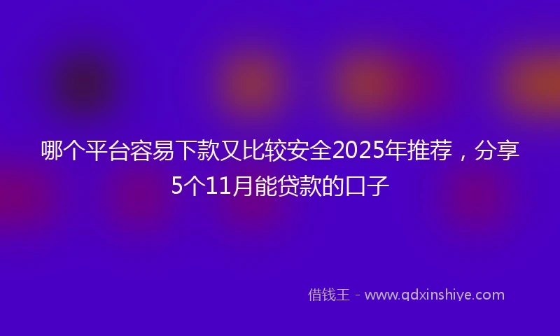 哪个平台容易下款又比较安全2025年推荐，分享5个11月能贷款的口子
