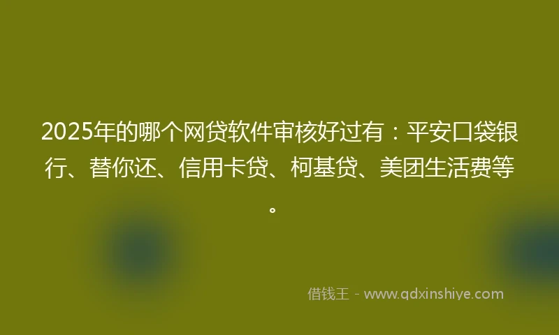2025年的哪个网贷软件审核好过有：平安口袋银行、替你还、信用卡贷、柯基贷、美团生活费等。