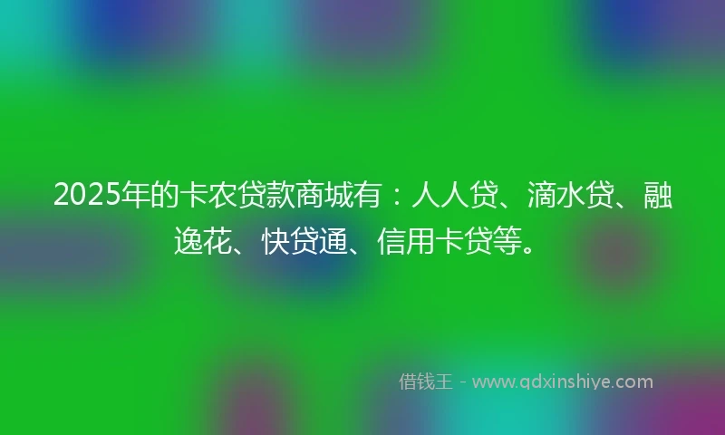 2025年的卡农贷款商城有：人人贷、滴水贷、融逸花、快贷通、信用卡贷等。