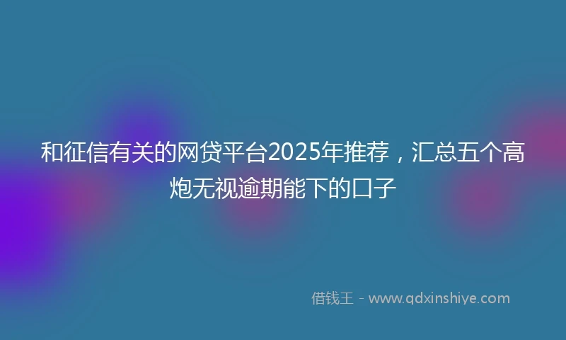 和征信有关的网贷平台2025年推荐，汇总五个高炮无视逾期能下的口子
