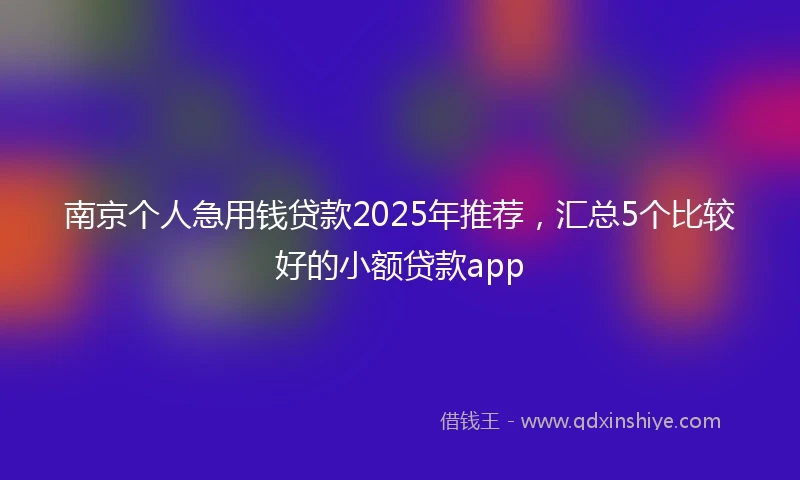 南京个人急用钱贷款2025年推荐，汇总5个比较好的小额贷款app