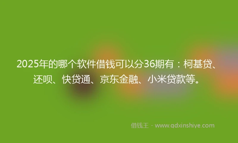 2025年的哪个软件借钱可以分36期有：柯基贷、还呗、快贷通、京东金融、小米贷款等。