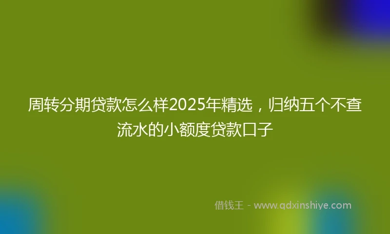 周转分期贷款怎么样2025年精选，归纳五个不查流水的小额度贷款口子