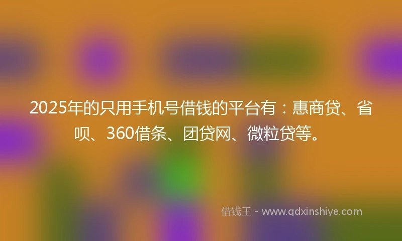 2025年的只用手机号借钱的平台有：惠商贷、省呗、360借条、团贷网、微粒贷等。