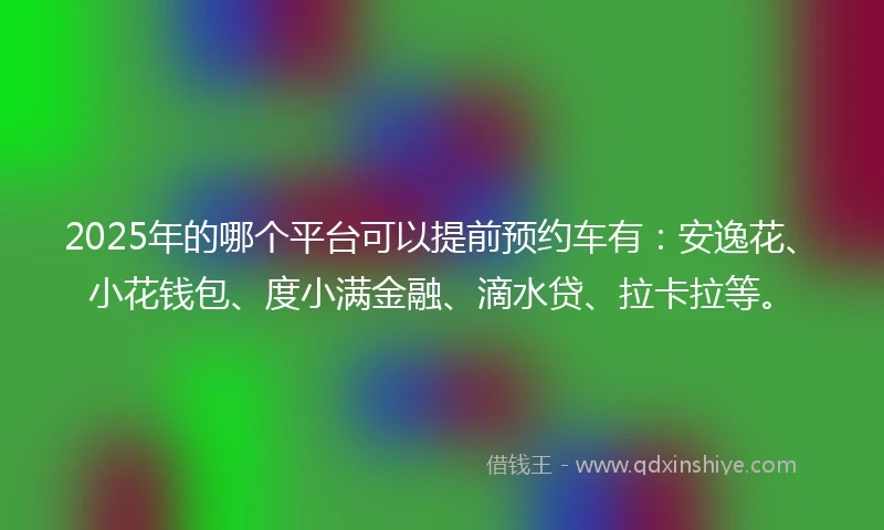 2025年的哪个平台可以提前预约车有:安逸花、小花钱包、度小满金融、滴水贷、拉卡拉等。
