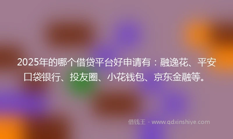 2025年的哪个借贷平台好申请有:融逸花、平安口袋银行、投友圈、小花钱包、京东金融等。