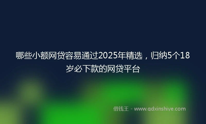 哪些小额网贷容易通过2025年精选，归纳5个18岁必下款的网贷平台
