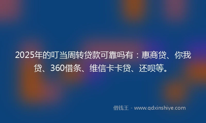 2025年的叮当周转贷款可靠吗有：惠商贷、你我贷、360借条、维信卡卡贷、还呗等。