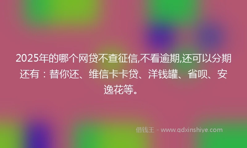 2025年的哪个网贷不查征信,不看逾期,还可以分期还有：替你还、维信卡卡贷、洋钱罐、省呗、安逸花等。