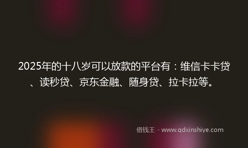 2025年的十八岁可以放款的平台有：维信卡卡贷、读秒贷、京东金融、随身贷、拉卡拉等。