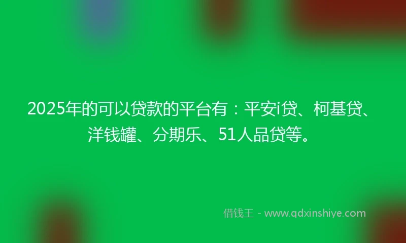 2025年的可以贷款的平台有:平安i贷、柯基贷、洋钱罐、分期乐、51人品贷等。