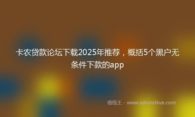 卡农贷款论坛下载2025年推荐，概括5个黑户无条件下款的app