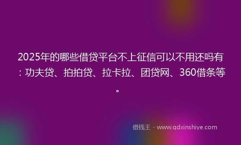 2025年的哪些借贷平台不上征信可以不用还吗有：功夫贷、拍拍贷、拉卡拉、团贷网、360借条等。