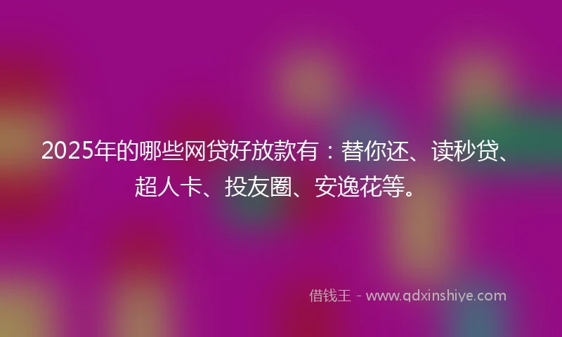 2025年的哪些网贷好放款有：替你还、读秒贷、超人卡、投友圈、安逸花等。