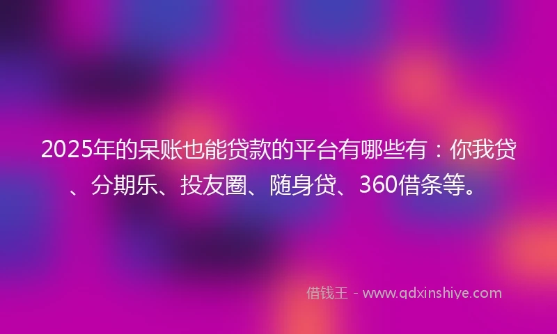 2025年的呆账也能贷款的平台有哪些有：你我贷、分期乐、投友圈、随身贷、360借条等。