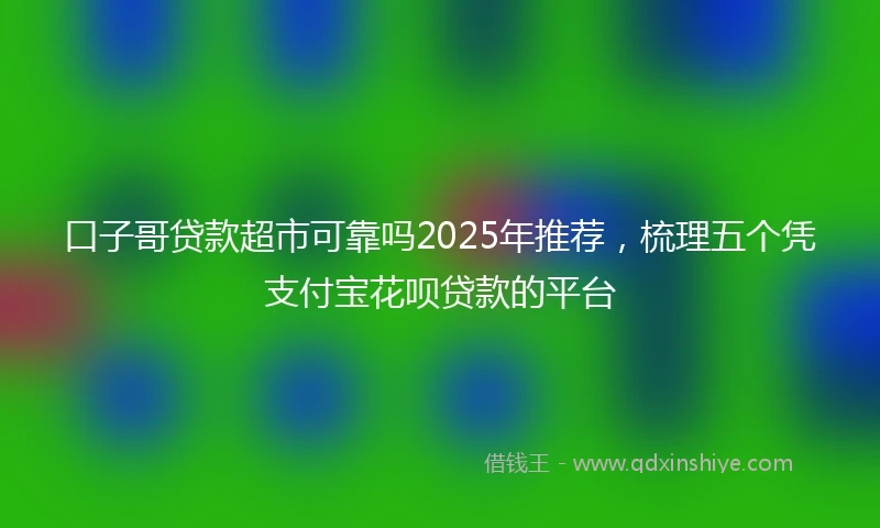 口子哥贷款超市可靠吗2025年推荐，梳理五个凭支付宝花呗贷款的平台