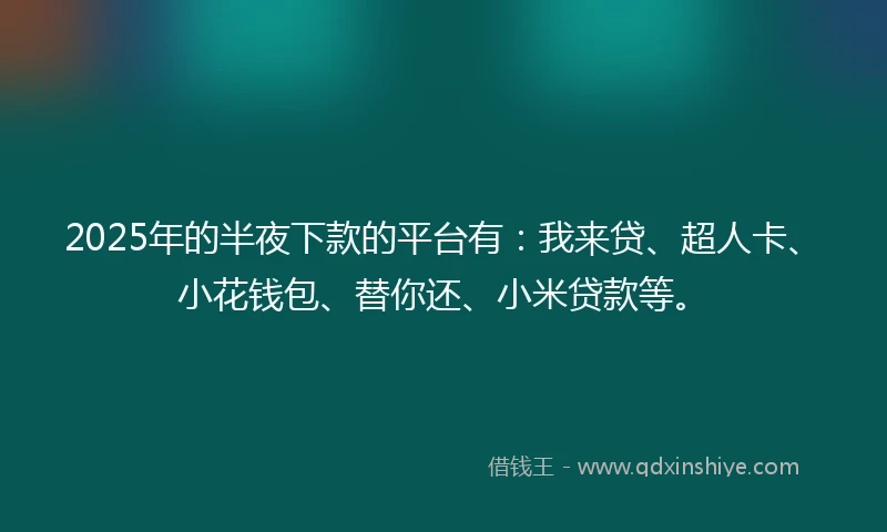 2025年的半夜下款的平台有：我来贷、超人卡、小花钱包、替你还、小米贷款等。