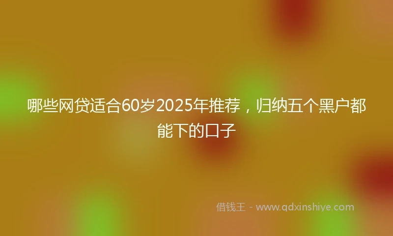 哪些网贷适合60岁2025年推荐，归纳五个黑户都能下的口子