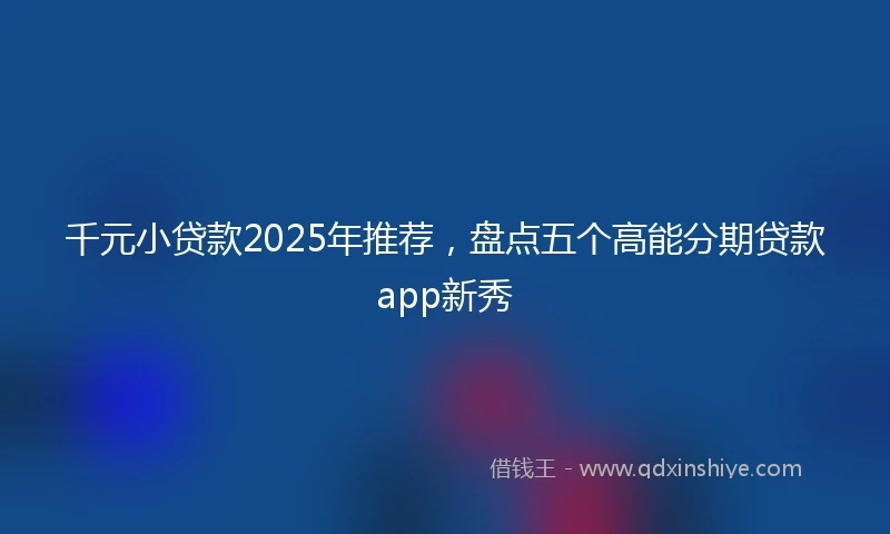 千元小贷款2025年推荐，盘点五个高能分期贷款app新秀
