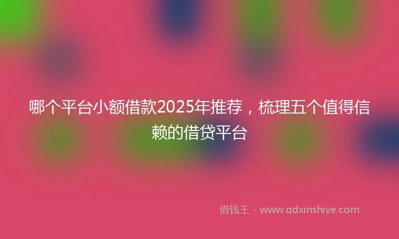 哪个平台小额借款2025年推荐，梳理五个值得信赖的借贷平台