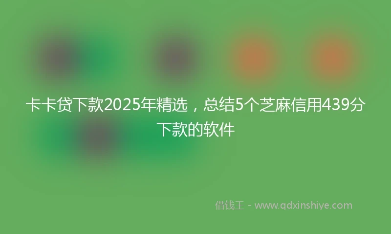 卡卡贷下款2025年精选，总结5个芝麻信用439分下款的软件