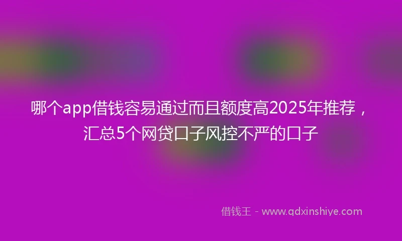 哪个app借钱容易通过而且额度高2025年推荐，汇总5个网贷口子风控不严的口子
