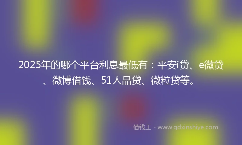 2025年的哪个平台利息最低有：平安i贷、e微贷、微博借钱、51人品贷、微粒贷等。