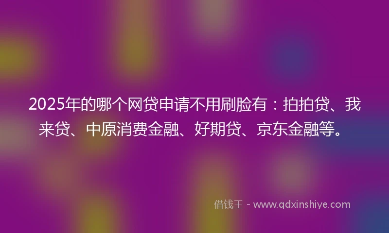 2025年的哪个网贷申请不用刷脸有：拍拍贷、我来贷、中原消费金融、好期贷、京东金融等。
