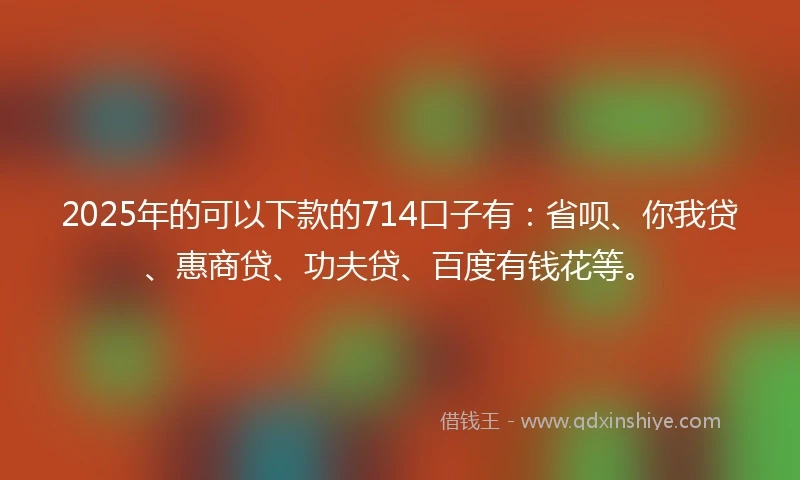 2025年的可以下款的714口子有:省呗、你我贷、惠商贷、功夫贷、百度有钱花等。