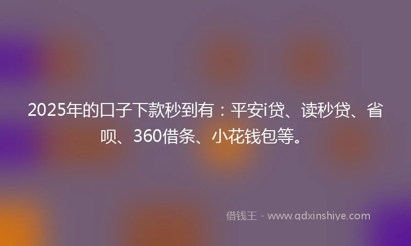2025年的口子下款秒到有:平安i贷、读秒贷、省呗、360借条、小花钱包等。