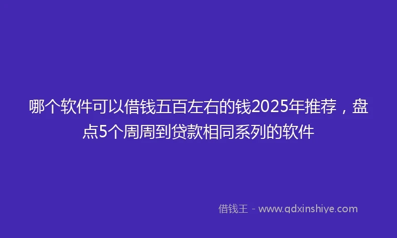 哪个软件可以借钱五百左右的钱2025年推荐，盘点5个周周到贷款相同系列的软件