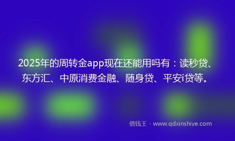 2025年的周转金app现在还能用吗有：读秒贷、东方汇、中原消费金融、随身贷、平安i贷等。
