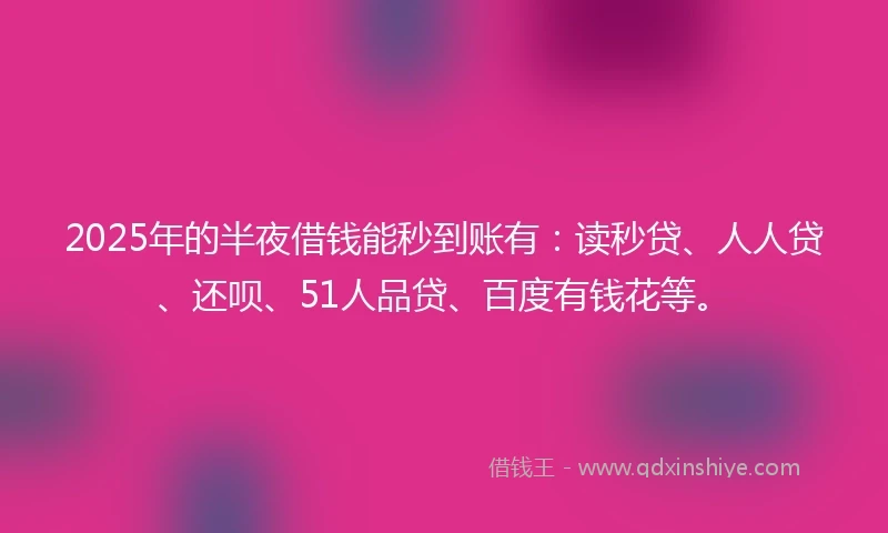 2025年的半夜借钱能秒到账有：读秒贷、人人贷、还呗、51人品贷、百度有钱花等。