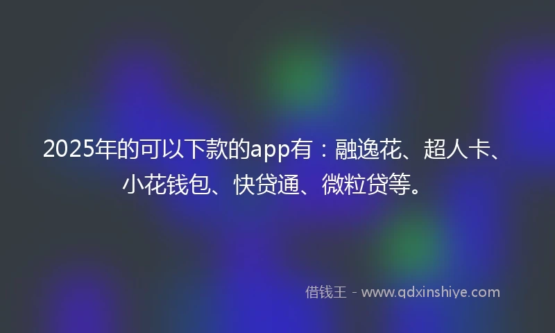 2025年的可以下款的app有：融逸花、超人卡、小花钱包、快贷通、微粒贷等。