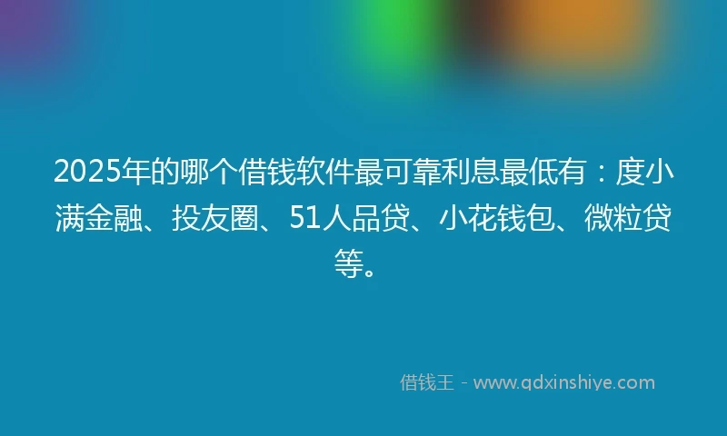 2025年的哪个借钱软件最可靠利息最低有：度小满金融、投友圈、51人品贷、小花钱包、微粒贷等。