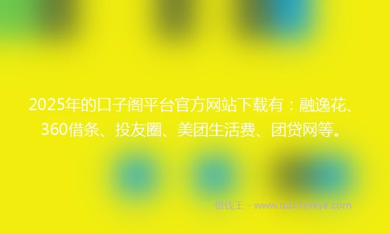 2025年的口子阁平台官方网站下载有:融逸花、360借条、投友圈、美团生活费、团贷网等。