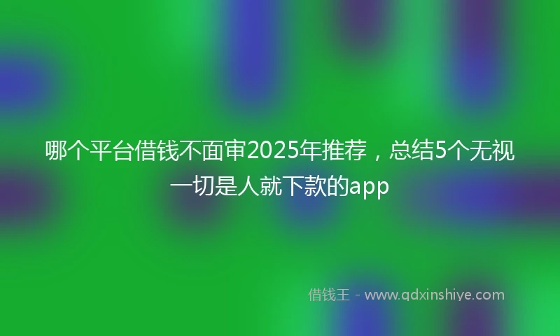 哪个平台借钱不面审2025年推荐，总结5个无视一切是人就下款的app
