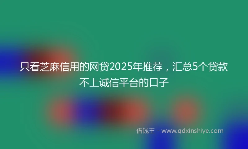 只看芝麻信用的网贷2025年推荐，汇总5个贷款不上诚信平台的口子