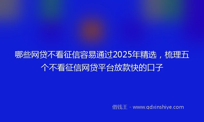 哪些网贷不看征信容易通过2025年精选，梳理五个不看征信网贷平台放款快的口子