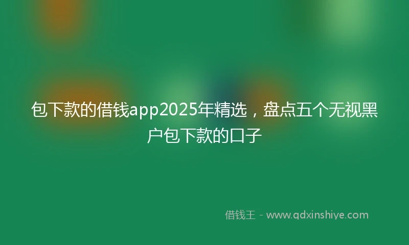 包下款的借钱app2025年精选，盘点五个无视黑户包下款的口子