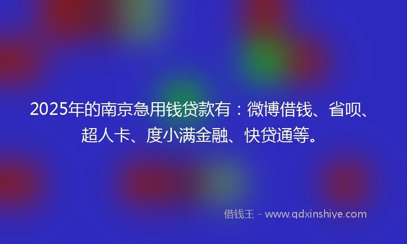 2025年的南京急用钱贷款有：微博借钱、省呗、超人卡、度小满金融、快贷通等。