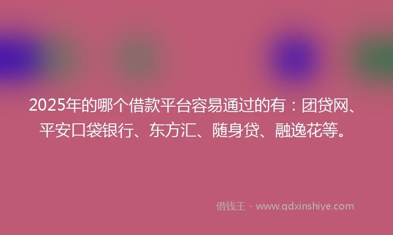 2025年的哪个借款平台容易通过的有：团贷网、平安口袋银行、东方汇、随身贷、融逸花等。