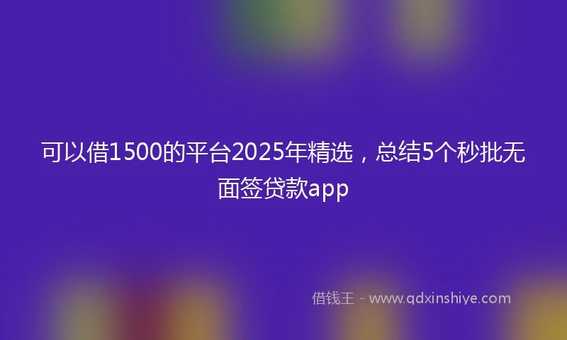 可以借1500的平台2025年精选，总结5个秒批无面签贷款app