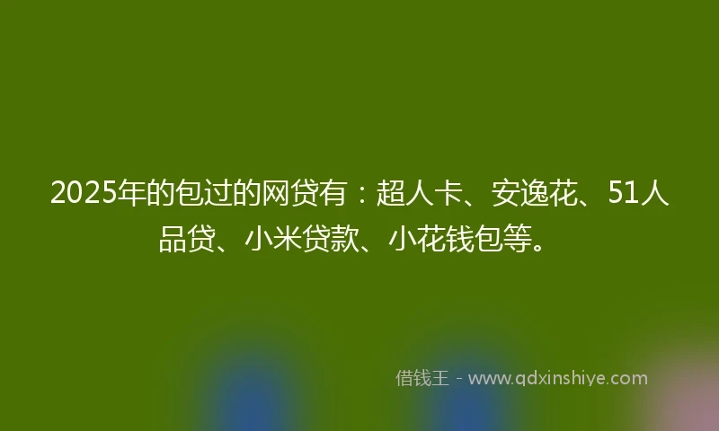 2025年的包过的网贷有：超人卡、安逸花、51人品贷、小米贷款、小花钱包等。