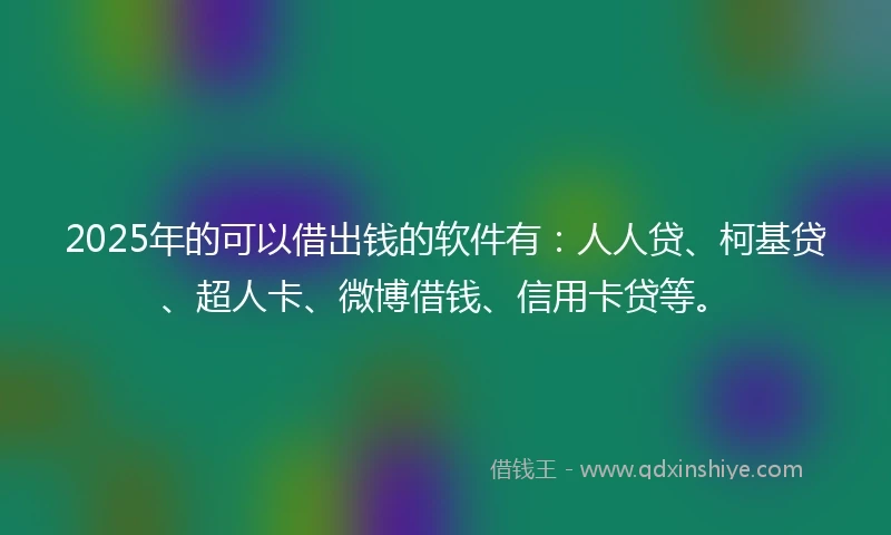 2025年的可以借出钱的软件有：人人贷、柯基贷、超人卡、微博借钱、信用卡贷等。
