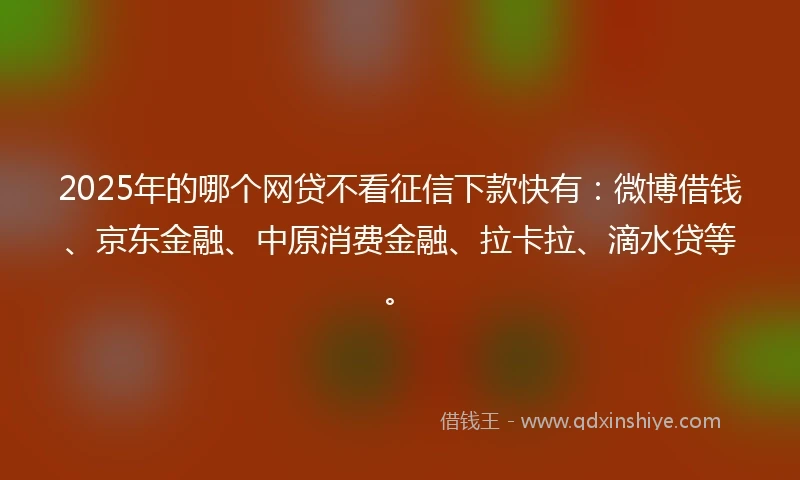 2025年的哪个网贷不看征信下款快有：微博借钱、京东金融、中原消费金融、拉卡拉、滴水贷等。
