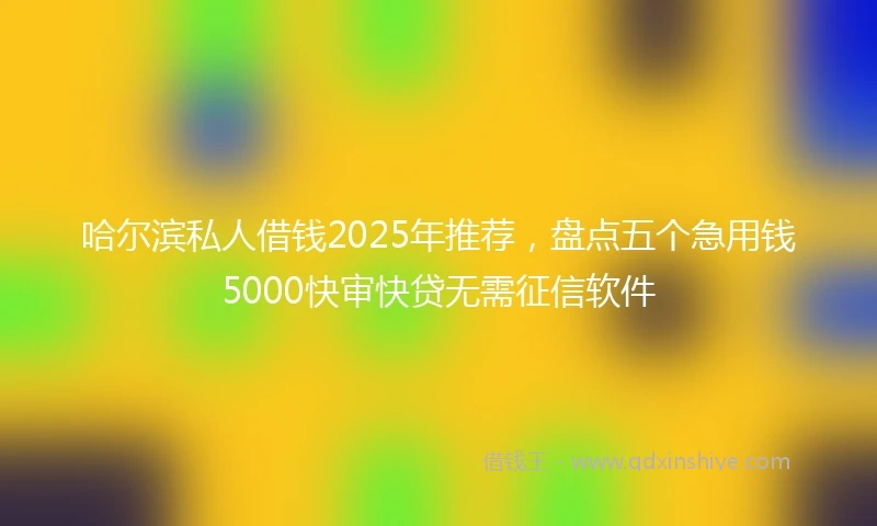 哈尔滨私人借钱2025年推荐，盘点五个急用钱5000快审快贷无需征信软件