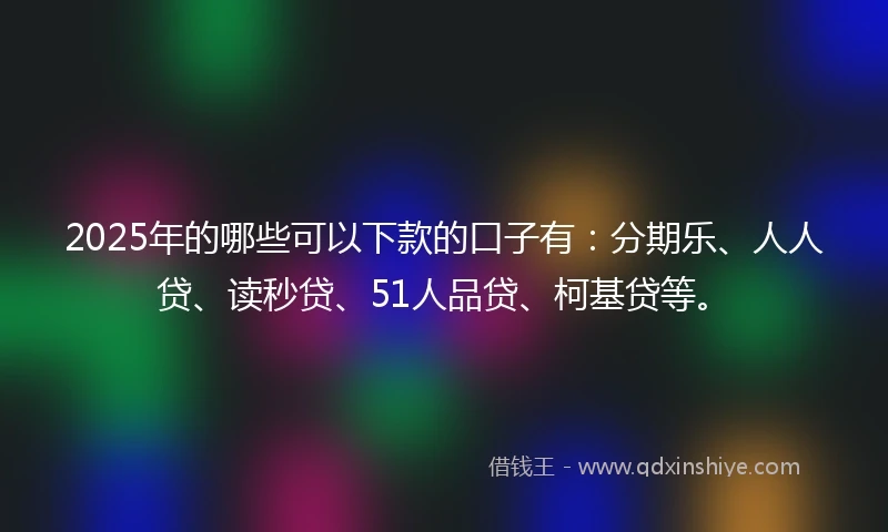 2025年的哪些可以下款的口子有：分期乐、人人贷、读秒贷、51人品贷、柯基贷等。