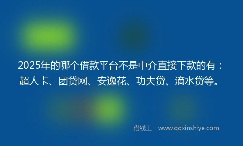 2025年的哪个借款平台不是中介直接下款的有：超人卡、团贷网、安逸花、功夫贷、滴水贷等。